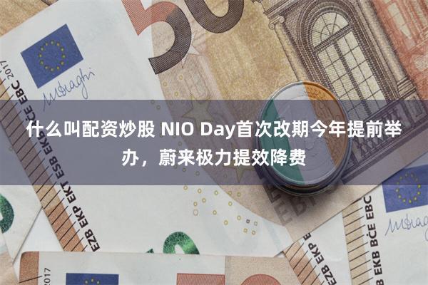 什么叫配资炒股 NIO Day首次改期今年提前举办，蔚来极力提效降费