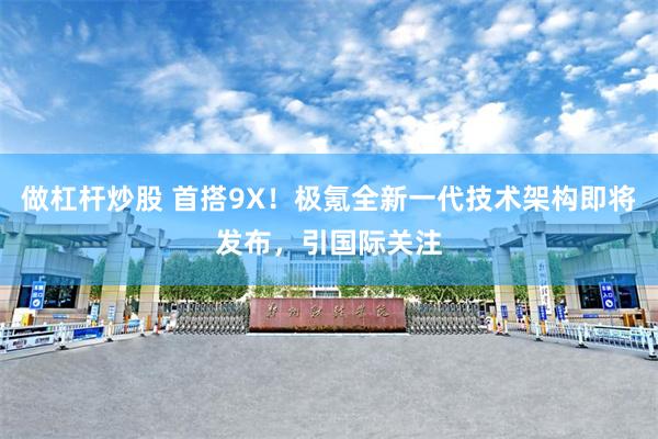 做杠杆炒股 首搭9X！极氪全新一代技术架构即将发布，引国际关注
