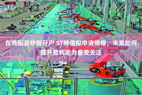 在线配资炒股开户 ST特信拟申请摘帽，未来如何提升盈利能力备受关注
