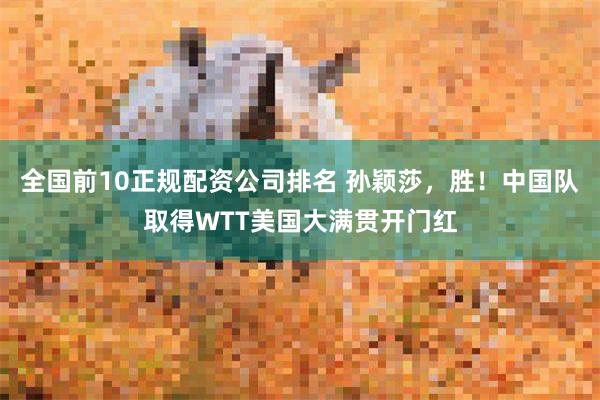 全国前10正规配资公司排名 孙颖莎，胜！中国队取得WTT美国大满贯开门红
