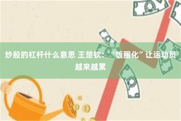 炒股的杠杆什么意思 王楚钦：“饭圈化”让运动员越来越累