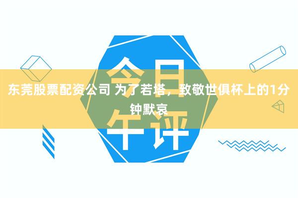 东莞股票配资公司 为了若塔，致敬世俱杯上的1分钟默哀