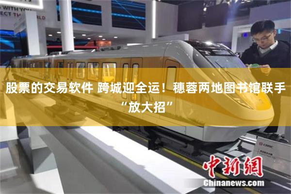 股票的交易软件 跨城迎全运！穗蓉两地图书馆联手“放大招”