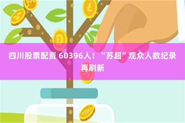 四川股票配资 60396人！“苏超”观众人数纪录再刷新