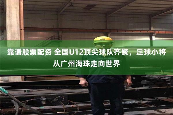 靠谱股票配资 全国U12顶尖球队齐聚，足球小将从广州海珠走向世界