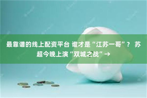 最靠谱的线上配资平台 谁才是“江苏一哥”？ 苏超今晚上演“双城之战”→