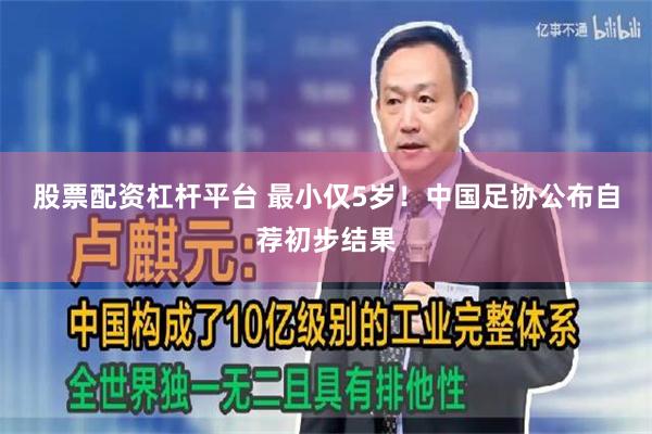 股票配资杠杆平台 最小仅5岁！中国足协公布自荐初步结果