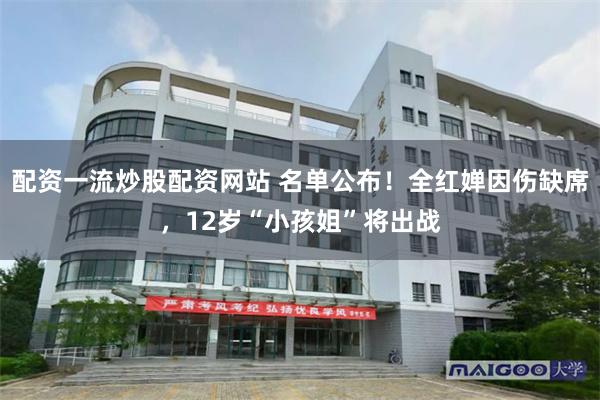 配资一流炒股配资网站 名单公布!全红婵因伤缺席,12岁“小孩姐”将出战