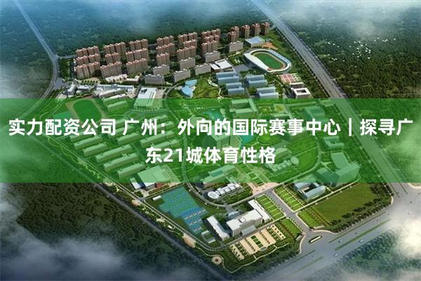 实力配资公司 广州：外向的国际赛事中心｜探寻广东21城体育性格