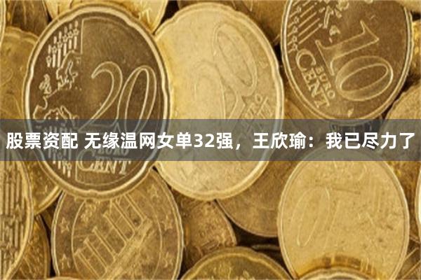 股票资配 无缘温网女单32强，王欣瑜：我已尽力了