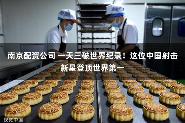 南京配资公司 一天三破世界纪录！这位中国射击新星登顶世界第一