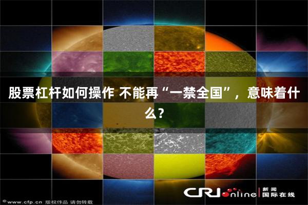 股票杠杆如何操作 不能再“一禁全国”，意味着什么？