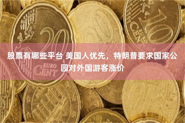 股票有哪些平台 美国人优先，特朗普要求国家公园对外国游客涨价