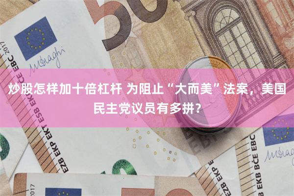 炒股怎样加十倍杠杆 为阻止“大而美”法案，美国民主党议员有多拼？