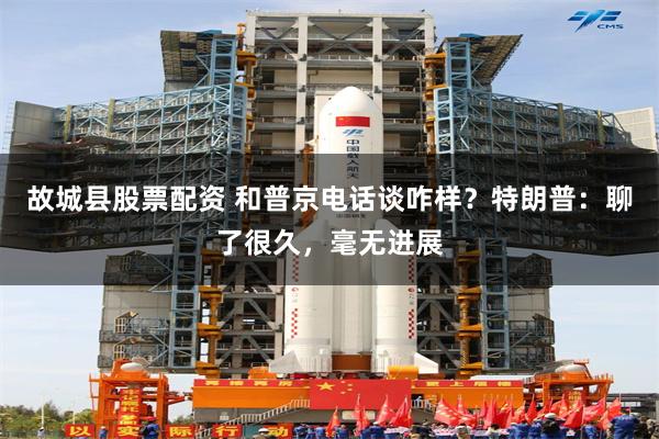 故城县股票配资 和普京电话谈咋样？特朗普：聊了很久，毫无进展