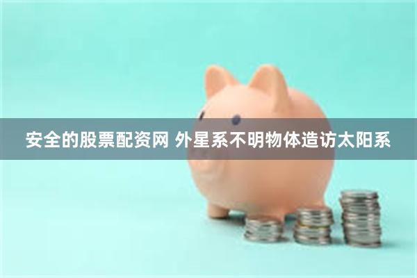 安全的股票配资网 外星系不明物体造访太阳系
