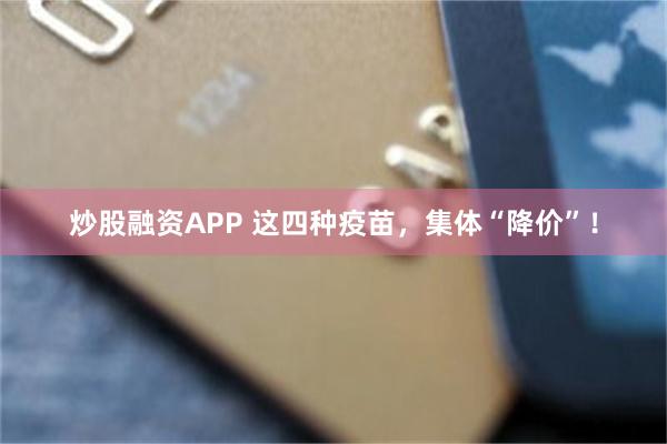 炒股融资APP 这四种疫苗，集体“降价”！