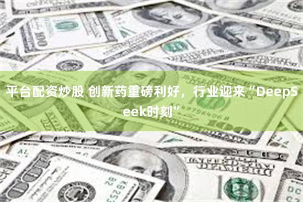 平台配资炒股 创新药重磅利好，行业迎来“DeepSeek时刻”