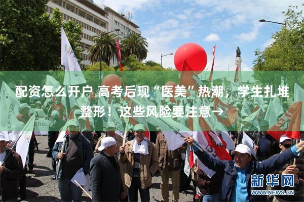 配资怎么开户 高考后现“医美”热潮，学生扎堆整形！这些风险要注意→