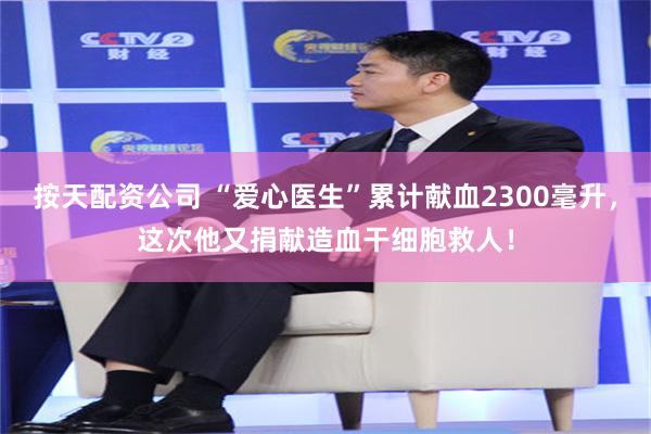 按天配资公司 “爱心医生”累计献血2300毫升，这次他又捐献造血干细胞救人！