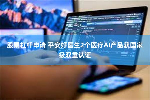 股票杠杆申请 平安好医生2个医疗AI产品获国家级双重认证