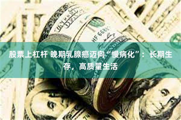 股票上杠杆 晚期乳腺癌迈向“慢病化”：长期生存，高质量生活