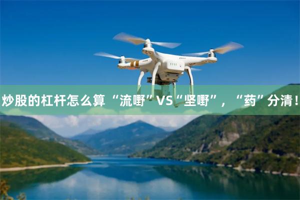 炒股的杠杆怎么算 “流嘢”VS“坚嘢”，“药”分清！