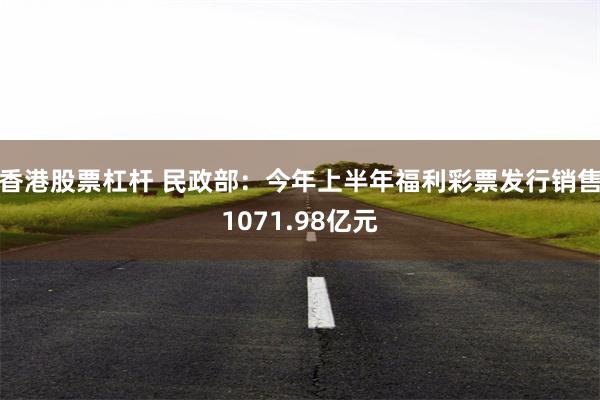 香港股票杠杆 民政部：今年上半年福利彩票发行销售1071.98亿元