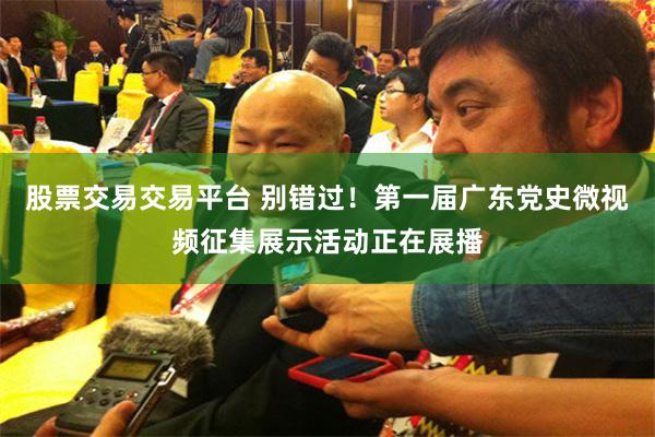 股票交易交易平台 别错过！第一届广东党史微视频征集展示活动正在展播
