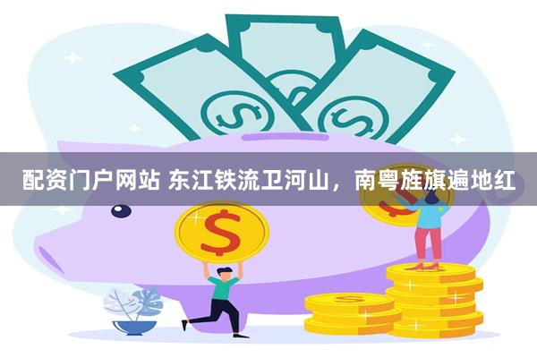 配资门户网站 东江铁流卫河山，南粤旌旗遍地红