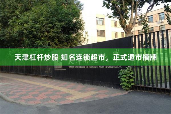 天津杠杆炒股 知名连锁超市，正式退市摘牌