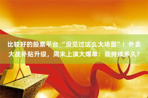 比较好的股票平台 “没见过这么大场面”！外卖大战补贴升级，周末上演大爆单：能持续多久？