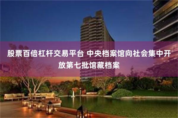 股票百倍杠杆交易平台 中央档案馆向社会集中开放第七批馆藏档案