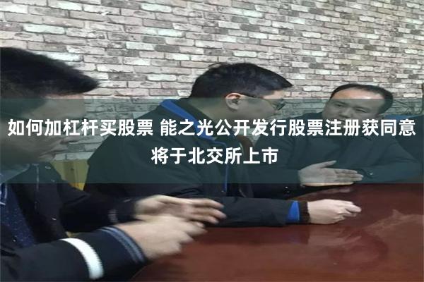 如何加杠杆买股票 能之光公开发行股票注册获同意 将于北交所上市