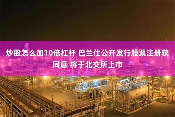 炒股怎么加10倍杠杆 巴兰仕公开发行股票注册获同意 将于北交所上市