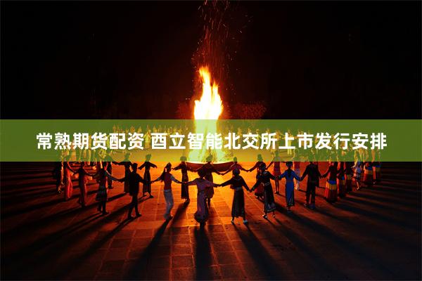 常熟期货配资 酉立智能北交所上市发行安排