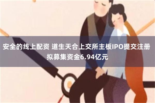 安全的线上配资 道生天合上交所主板IPO提交注册 拟募集资金6.94亿元