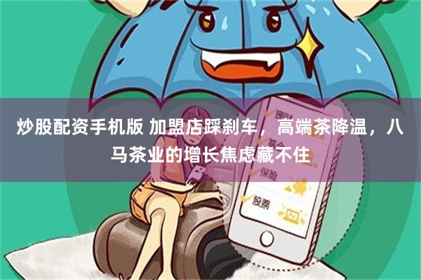 炒股配资手机版 加盟店踩刹车，高端茶降温，八马茶业的增长焦虑藏不住