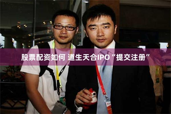 股票配资如何 道生天合IPO“提交注册”