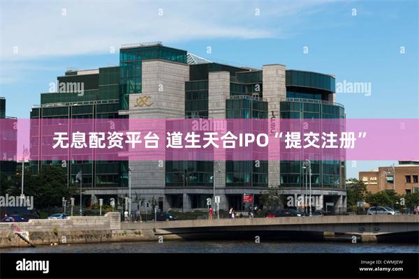 无息配资平台 道生天合IPO“提交注册”