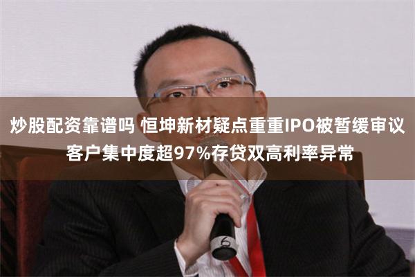 炒股配资靠谱吗 恒坤新材疑点重重IPO被暂缓审议 客户集中度超97%存贷双高利率异常