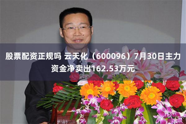 股票配资正规吗 云天化（600096）7月30日主力资金净卖出162.53万元