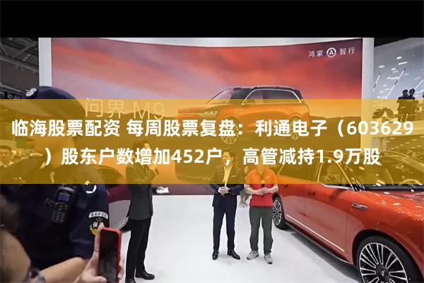 临海股票配资 每周股票复盘：利通电子（603629）股东户数增加452户，高管减持1.9万股