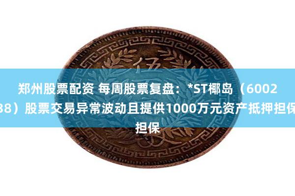 郑州股票配资 每周股票复盘:*ST椰岛(600238)股票交易异常波动且提供1000万元资产抵押担保