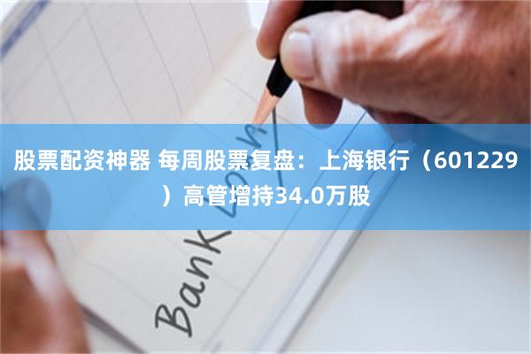 股票配资神器 每周股票复盘：上海银行（601229）高管增持34.0万股