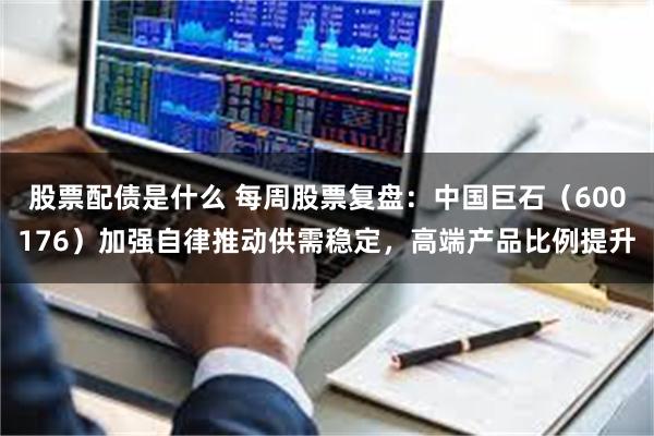 股票配债是什么 每周股票复盘：中国巨石（600176）加强自律推动供需稳定，高端产品比例提升