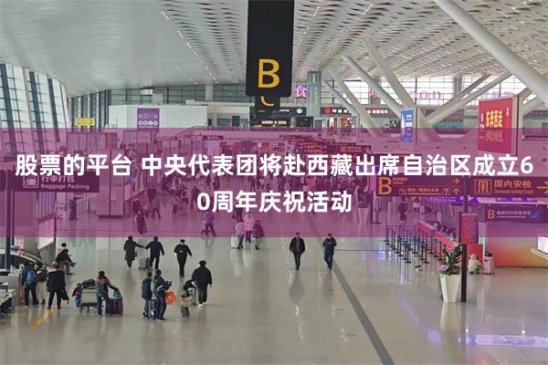 股票的平台 中央代表团将赴西藏出席自治区成立60周年庆祝活动