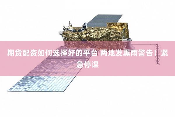 期货配资如何选择好的平台 两地发黑雨警告！紧急停课