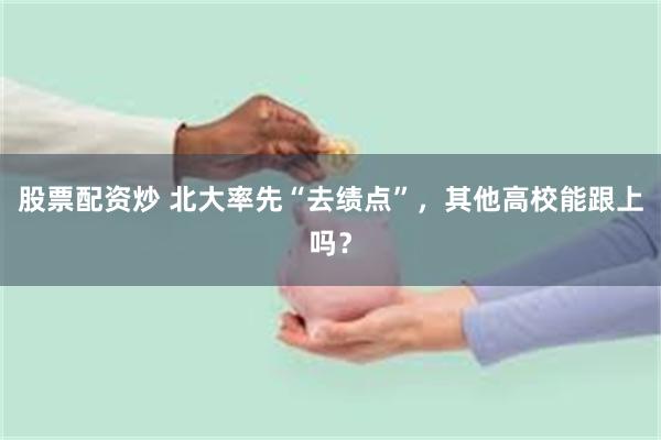 股票配资炒 北大率先“去绩点”，其他高校能跟上吗？