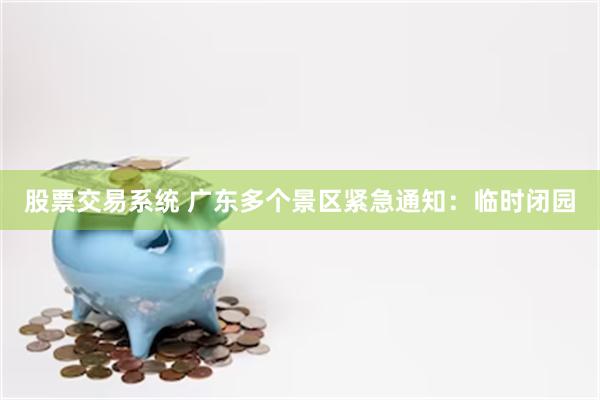 股票交易系统 广东多个景区紧急通知：临时闭园